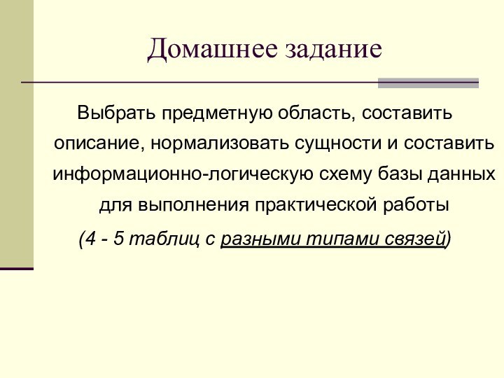 Домашнее заданиеВыбрать предметную область, составить описание, нормализовать сущности и составить информационно-логическую схему