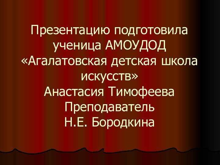 Презентацию подготовила ученица АМОУДОД «Агалатовская детская школа искусств» Анастасия Тимофеева Преподаватель Н.Е.