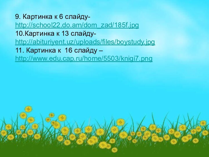 9. Картинка к 6 слайду-http://school22.do.am/dom_zad/185f.jpg10.Картинка к 13 слайду-http://abituriyent.uz/uploads/files/boystudy.jpg11. Картинка к 16 слайду –http://www.edu.cap.ru/home/5503/knigi7.png