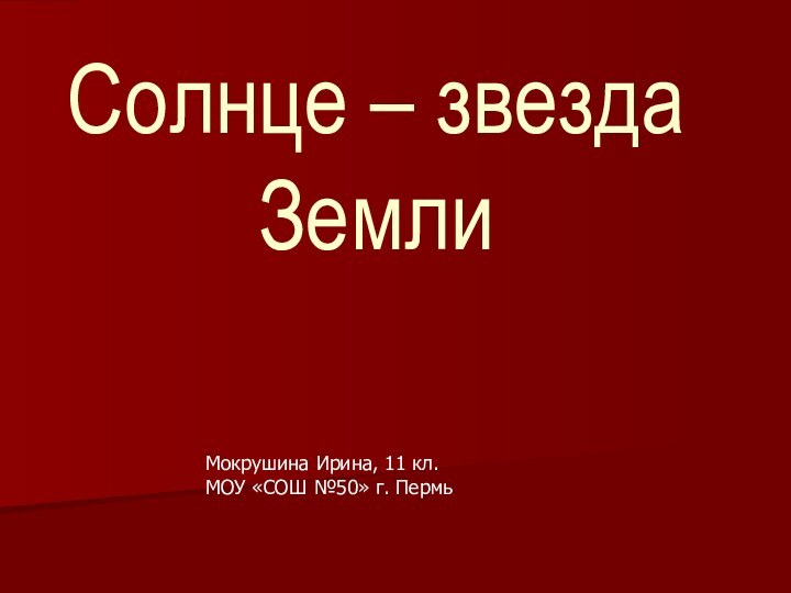 Солнце – звезда ЗемлиМокрушина Ирина, 11 кл.МОУ «СОШ №50» г. Пермь