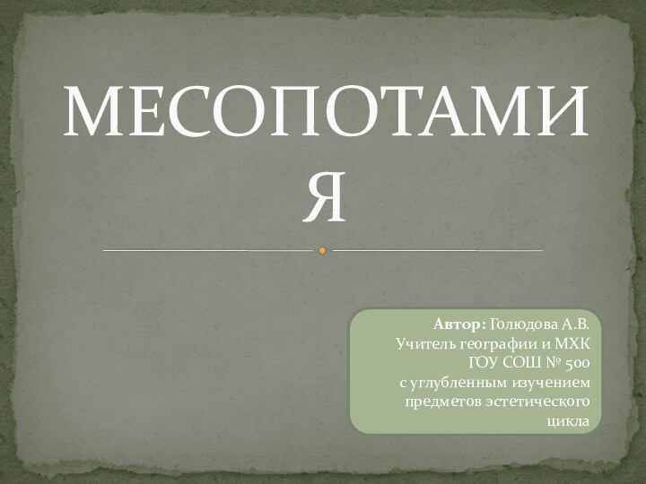 МЕСОПОТАМИЯАвтор: Голюдова А.В.Учитель географии и МХКГОУ СОШ № 500 с углубленным изучением предметов эстетического цикла