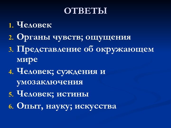 ОТВЕТЫЧеловекОрганы чувств; ощущенияПредставление об окружающем миреЧеловек; суждения и умозаключенияЧеловек; истиныОпыт, науку; искусства