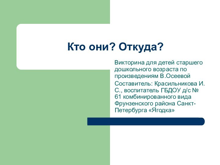 Кто они? Откуда?Викторина для детей старшего дошкольного возраста по произведениям В.ОсеевойСоставитель: Красильникова