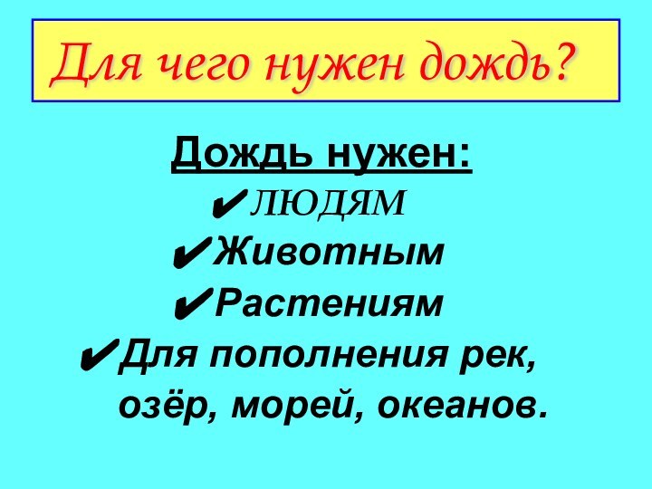 Дождь нужен:ЛЮДЯМЖивотнымРастениямДля пополнения рек,  озёр, морей, океанов.Для чего нужен дождь?