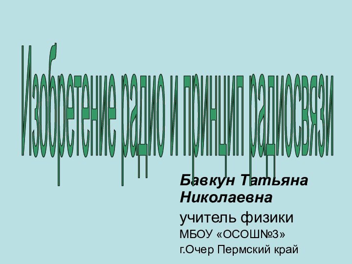 Бавкун Татьяна Николаевна учитель физики МБОУ «ОСОШ№3» г.Очер Пермский крайИзобретение радио и принцип радиосвязи