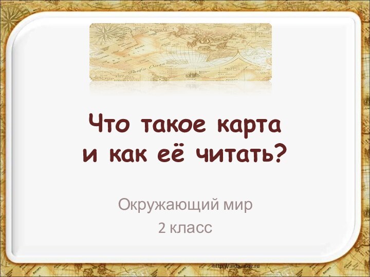 Что такое карта  и как её читать?Окружающий мир 2 класс