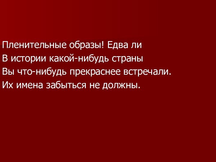 Пленительные образы! Едва лиВ истории какой-нибудь страныВы что-нибудь прекраснее встречали.Их имена забыться не должны.