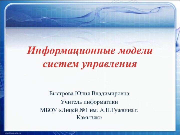 Информационные модели систем управленияБыстрова Юлия ВладимировнаУчитель информатикиМБОУ «Лицей №1 им. А.П.Гужвина г.Камызяк»