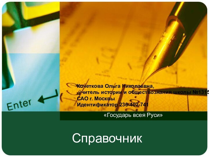 Справочник«Государь всея Руси»Кочеткова Ольга Николаевна, учитель истории и обществознания школы №1315САО г. МосквыИдентификатор 236-402-741