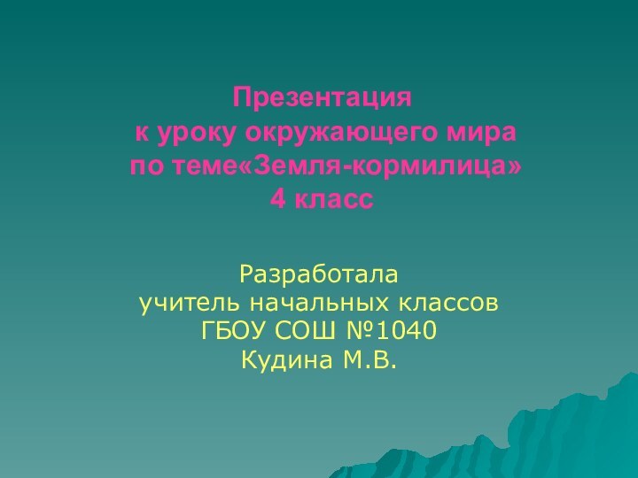 Презентация  к уроку окружающего мира  по теме«Земля-кормилица» 4 классРазработала учитель