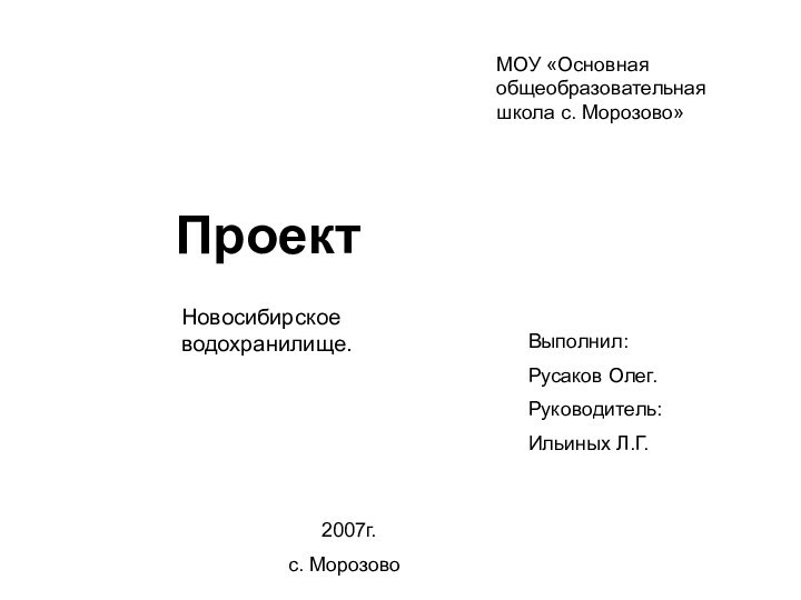 Проект Новосибирское водохранилище.МОУ «Основная общеобразовательная школа с. Морозово»Выполнил: Русаков Олег.Руководитель:Ильиных Л.Г.    2007г.с. Морозово