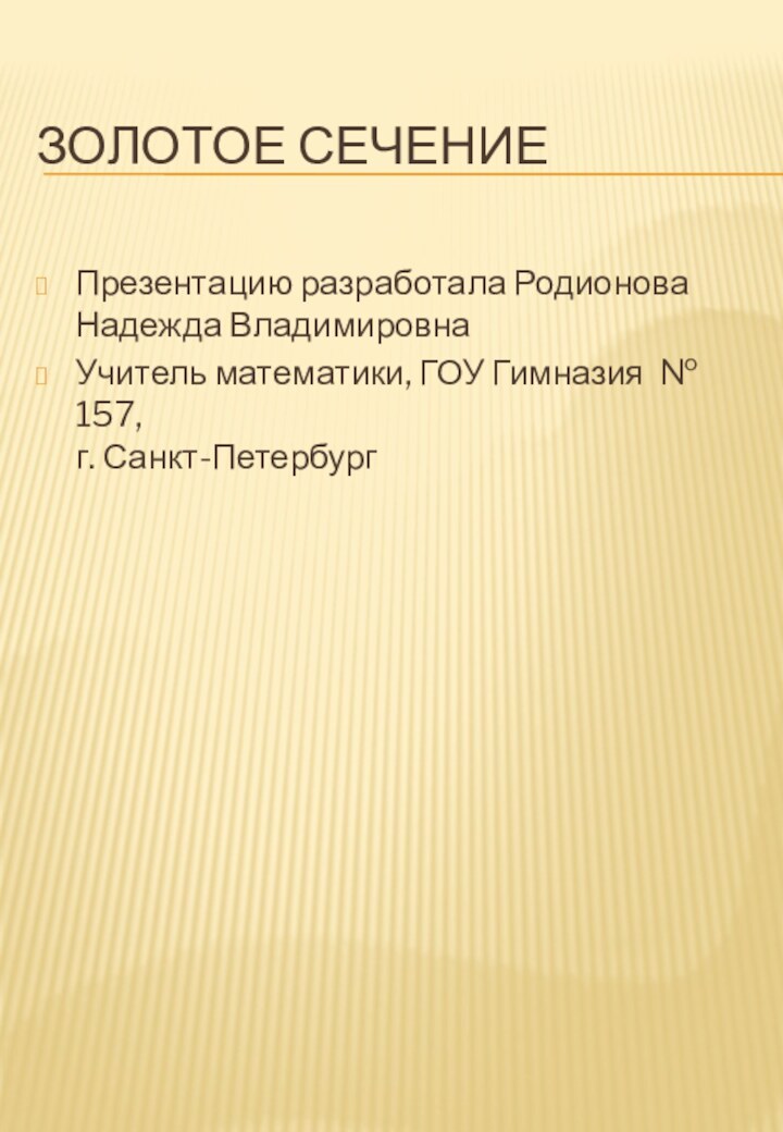 Золотое сечениеПрезентацию разработала Родионова Надежда ВладимировнаУчитель математики, ГОУ Гимназия № 157,  г. Санкт-Петербург