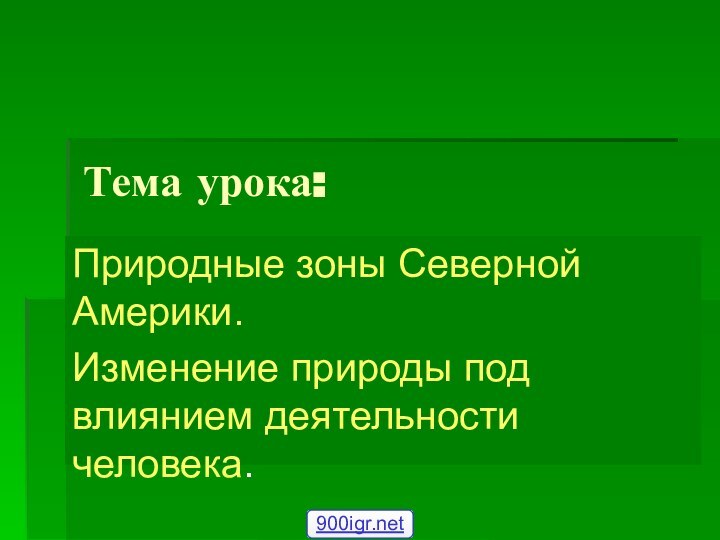 Тема урока:Природные зоны Северной Америки.Изменение природы под влиянием деятельности человека.