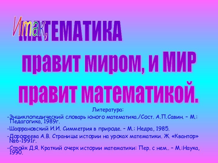 МАТЕМАТИКА   правит миром, и МИР   правит математикой.Литература:Энциклопедический словарь