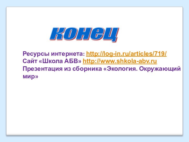 Ресурсы интернета: http://log-in.ru/articles/719/Сайт «Школа АБВ» http://www.shkola-abv.ruПрезентация из сборника «Экология. Окружающий мир»конец