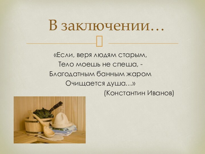 «Если, веря людям старым,Тело моешь не спеша, - Благодатным банным жаром Очищается