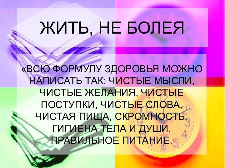 ЖИТЬ, НЕ БОЛЕЯ«ВСЮ ФОРМУЛУ ЗДОРОВЬЯ МОЖНО НАПИСАТЬ ТАК: ЧИСТЫЕ МЫСЛИ, ЧИСТЫЕ ЖЕЛАНИЯ,