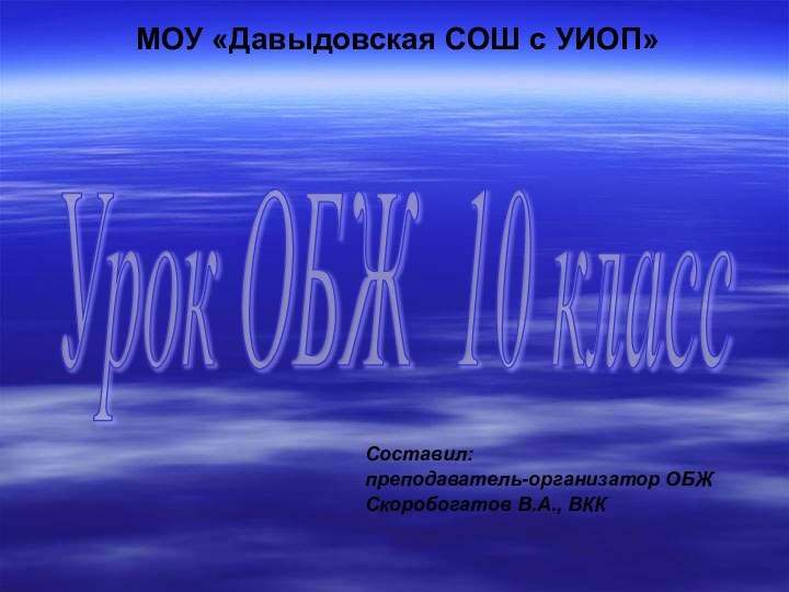 Урок ОБЖ 10 класс МОУ «Давыдовская СОШ с УИОП»Составил: преподаватель-организатор ОБЖ Скоробогатов В.А., ВКК