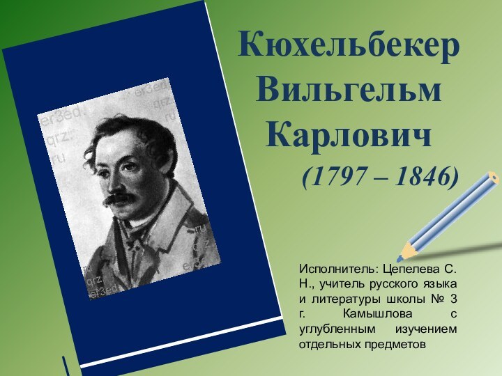 Кюхельбекер Вильгельм Карлович (1797 – 1846)Исполнитель: Цепелева С.Н., учитель русского языка и