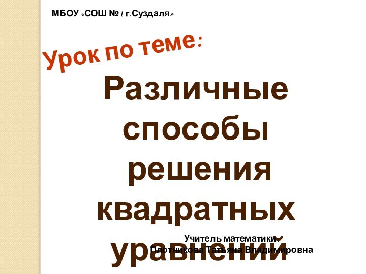 Урок по теме:Различные способы решения квадратных уравненийМБОУ «СОШ №1 г.Суздаля»Учитель математики: Плотникова Татьяна Владимировна