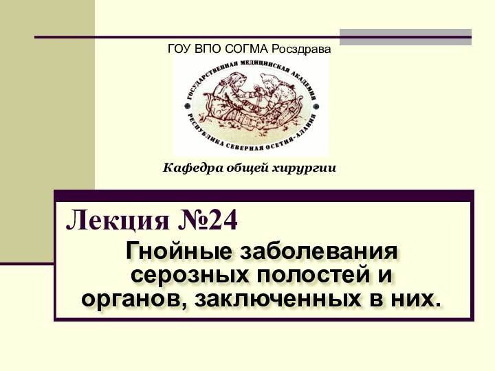 Лекция №24Гнойные заболевания серозных полостей и органов, заключенных в них.ГОУ ВПО СОГМА РосздраваКафедра общей хирургии