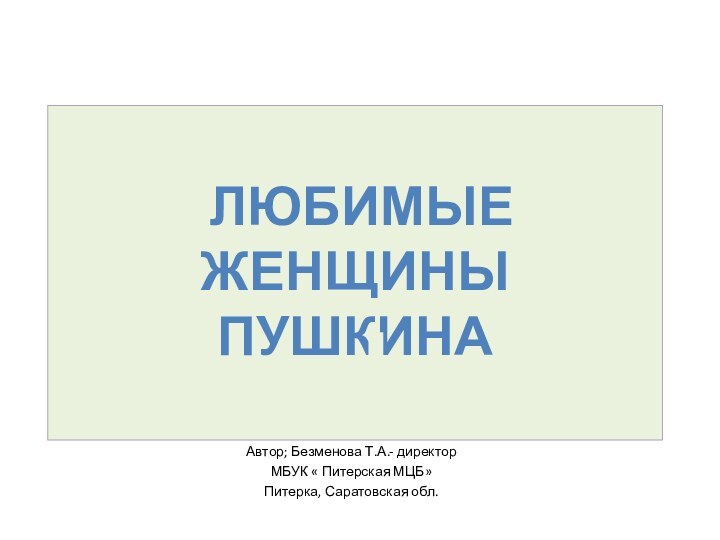 Автор; Безменова Т.А.- директорМБУК « Питерская МЦБ»Питерка, Саратовская обл. Любимые женщины Пушкина