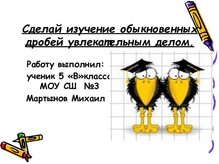 Сделай изучение обыкновенных дробей увлекательным делом.Работу выполнил: ученик 5 «В»класса МОУ СШ №3 Мартынов Михаил