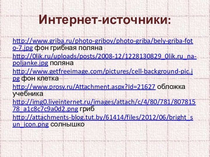 Интернет-источники:http://www.griba.ru/photo-gribov/photo-griba/bely-griba-foto-7.jpg фон грибная полянаhttp://0lik.ru/uploads/posts/2008-12/1228130829_0lik.ru_na-poljanke.jpg полянаhttp://www.getfreeimage.com/pictures/cell-background-pic.jpg фон клеткаhttp://www.prosv.ru/Attachment.aspx?Id=21627 обложка учебникаhttp://img0.liveinternet.ru/images/attach/c/4/80/781/80781578_a1c8c7c9a0d2.png грибhttp://attachments-blog.tut.by/61414/files/2012/06/bright_sun_icon.png солнышко