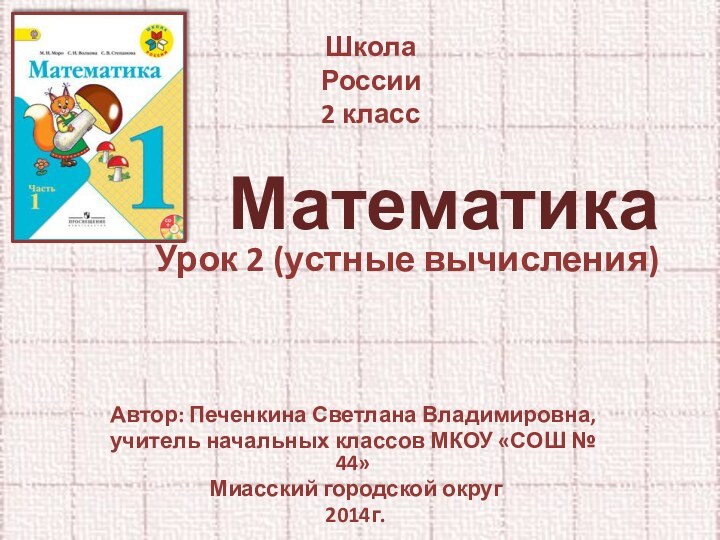 Математика Урок 2 (устные вычисления) Автор: Печенкина Светлана Владимировна, учитель начальных классов