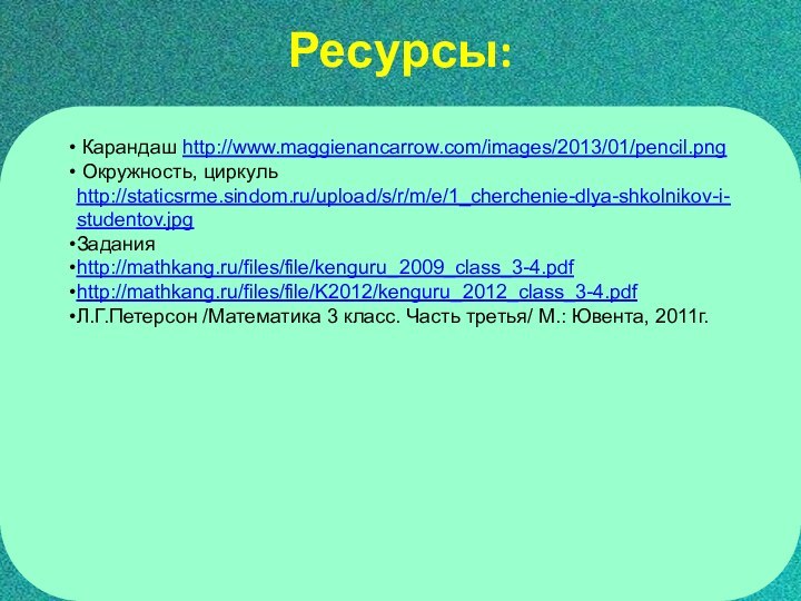 Ресурсы:  Карандаш http://www.maggienancarrow.com/images/2013/01/pencil.png Окружность, циркуль http://staticsrme.sindom.ru/upload/s/r/m/e/1_cherchenie-dlya-shkolnikov-i-studentov.jpg Заданияhttp://mathkang.ru/files/file/kenguru_2009_class_3-4.pdf http://mathkang.ru/files/file/K2012/kenguru_2012_class_3-4.pdf Л.Г.Петерсон /Математика