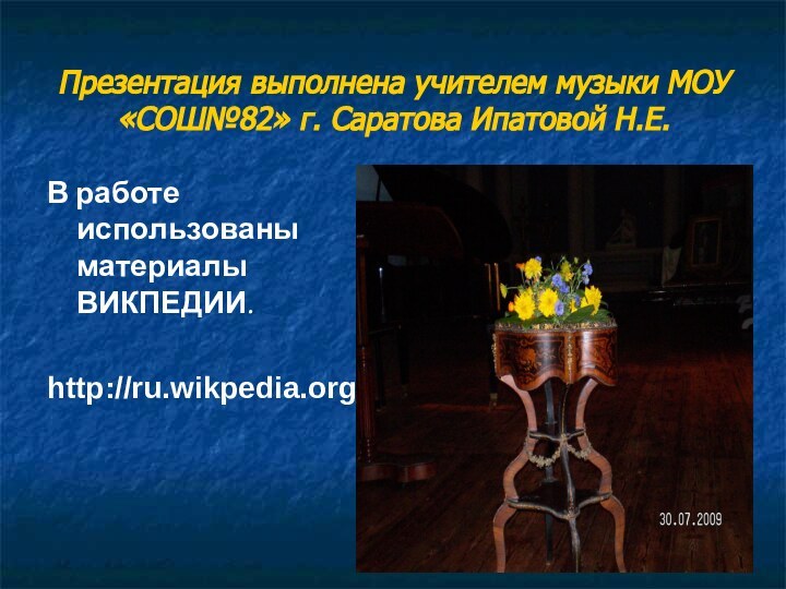 Презентация выполнена учителем музыки МОУ «СОШ№82» г. Саратова Ипатовой Н.Е.В работе использованы материалы ВИКПЕДИИ.http://ru.wikpedia.org