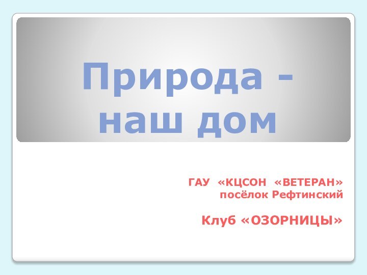 Природа - наш домГАУ «КЦСОН «ВЕТЕРАН» посёлок Рефтинский Клуб «ОЗОРНИЦЫ»