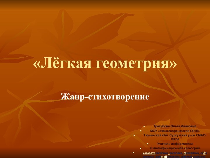 «Лёгкая геометрия»Жанр-стихотворениеТрегубова Ольга ИвановнаМОУ «Нижнесортымская СОШ» Тюменская обл. Сургутский р-он ХМАО-ЮграУчитель информатикиII квалификационная категорияvoronovavoronova_voronova_oivoronova_oi@voronova_oi@mailvoronova_oi@mail.voronova_oi@mail.ru