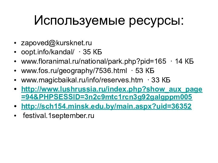 Используемые ресурсы:zapoved@kursknet.ru oopt.info/kandal/  · 35 КБwww.floranimal.ru/national/park.php?pid=165  · 14 КБwww.fos.ru/geography/7536.html  · 53 КБwww.magicbaikal.ru/info/reserves.htm  · 33 КБhttp://www.lushrussia.ru/index.php?show_aux_page=94&PHPSESSID=3n2c9mtc1rcn3g92galgppm005http://sch154.minsk.edu.by/main.aspx?uid=36352 festival.1september.ru