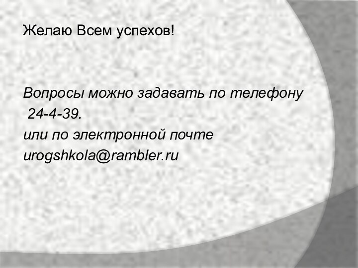 Желаю Всем успехов!Вопросы можно задавать по телефону 24-4-39.или по электронной почтеurogshkola@rambler.ru