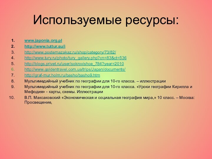 Используемые ресурсы:www.japonia.org.plhttp://www.tuttur.su/ihttp://www.posternazakaz.ru/shop/category/73/82/http://www.tury.ru/photo/tury_gallery.php?cn=83&ct=536 http://blogs.privet.ru/user/sokrovishce_784?year=2010 http://www.goldentravel.com.ua/trips/Japan/documents/ http://graf-mur.holm.ru/basho/basho9.htmМультимедийный учебник по географии для 10-го класса. – иллюстрацииМультимедийный