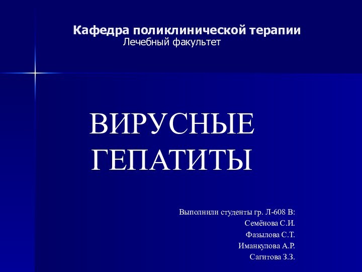 Кафедра поликлинической терапииЛечебный факультетВИРУСНЫЕ ГЕПАТИТЫВыполнили студенты гр. Л-608 В:Семёнова С.И.Фазылова С.Т.Иманкулова А.Р.Сагитова З.З.