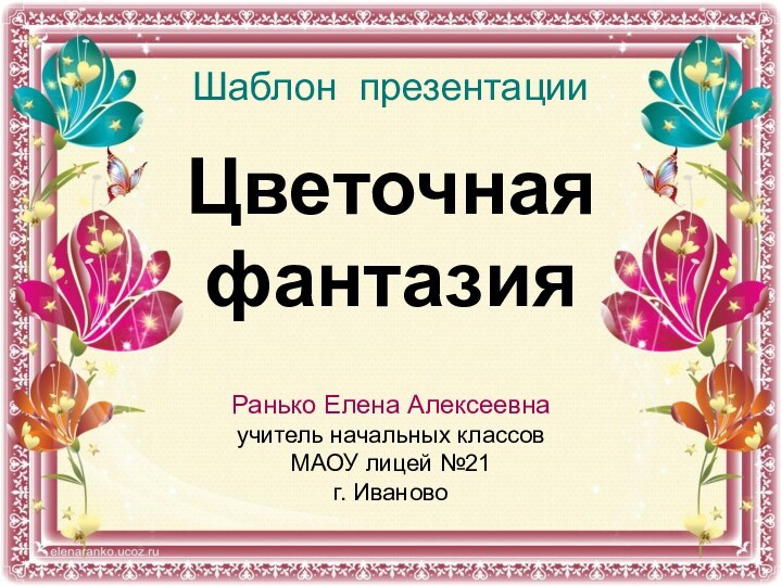 Цветочная фантазия Ранько Елена Алексеевнаучитель начальных классовМАОУ лицей №21 г. ИвановоШаблон презентации