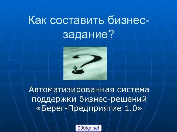 Как составить бизнес-задание?Автоматизированная система поддержки бизнес-решений «Берег-Предприятие 1.0»