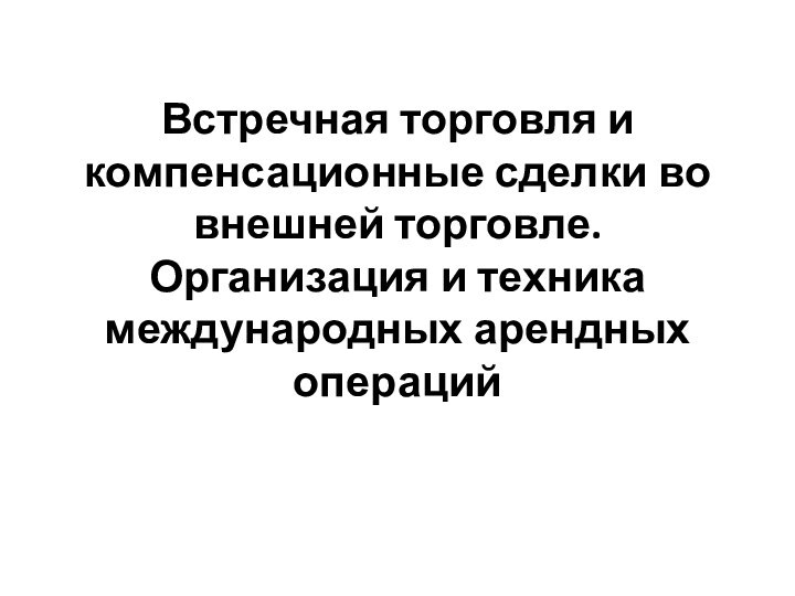 Встречная торговля и компенсационные сделки во внешней торговле. Организация и техника международных арендных операций