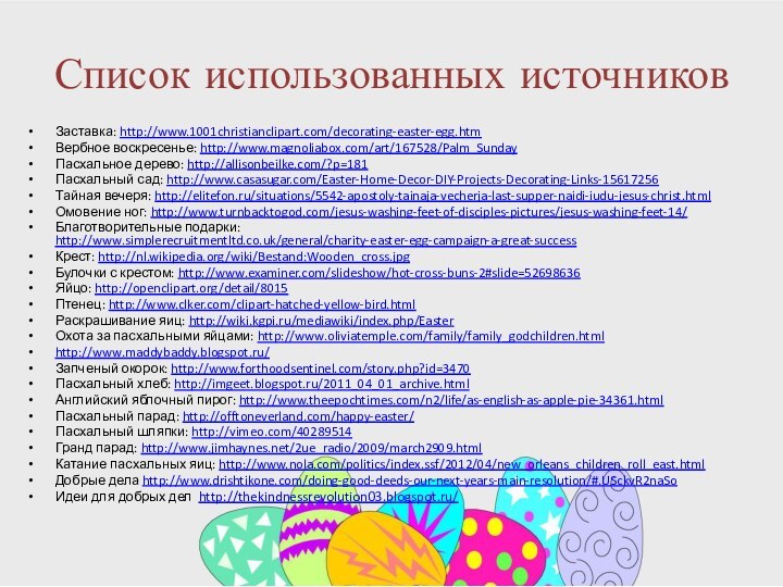 Список использованных источниковЗаставка: http://www.1001christianclipart.com/decorating-easter-egg.htmВербное воскресенье: http://www.magnoliabox.com/art/167528/Palm_SundayПасхальное дерево: http://allisonbeilke.com/?p=181Пасхальный сад: http://www.casasugar.com/Easter-Home-Decor-DIY-Projects-Decorating-Links-15617256Тайная вечеря: http://elitefon.ru/situations/5542-apostoly-tainaja-vecherja-last-supper-naidi-iudu-jesus-christ.htmlОмовение