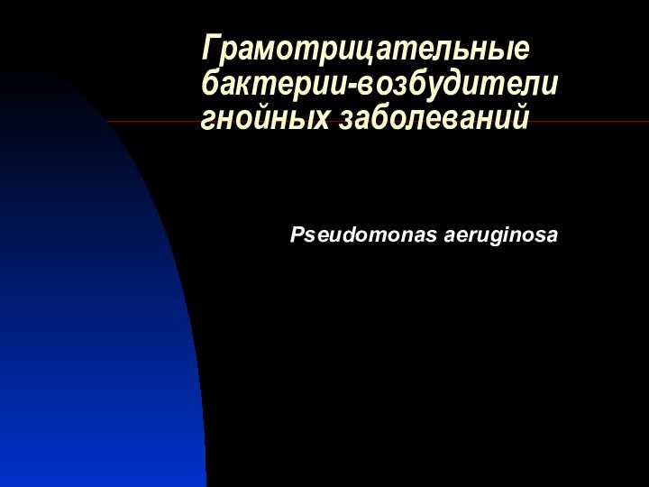 Грамотрицательные бактерии-возбудители гнойных заболеванийPseudomonas aeruginosa