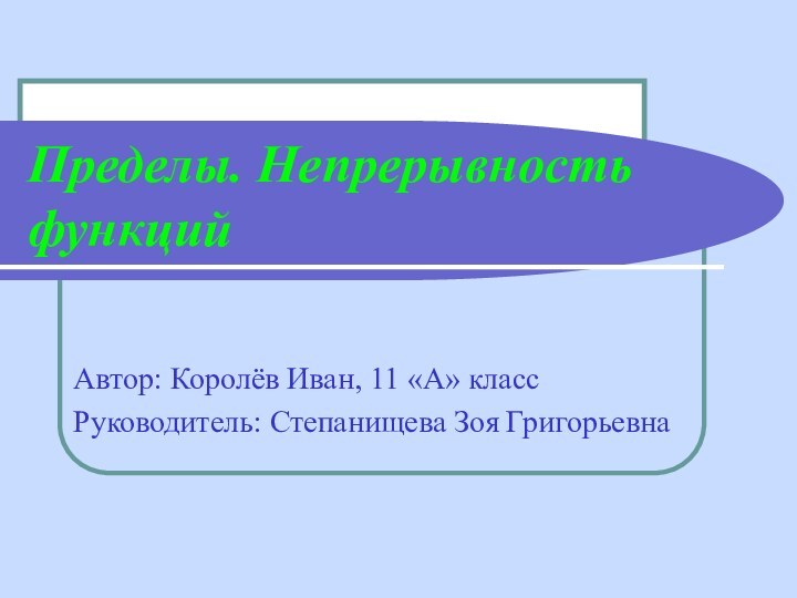 Пределы. Непрерывность функцийАвтор: Королёв Иван, 11 «А» классРуководитель: Степанищева Зоя Григорьевна