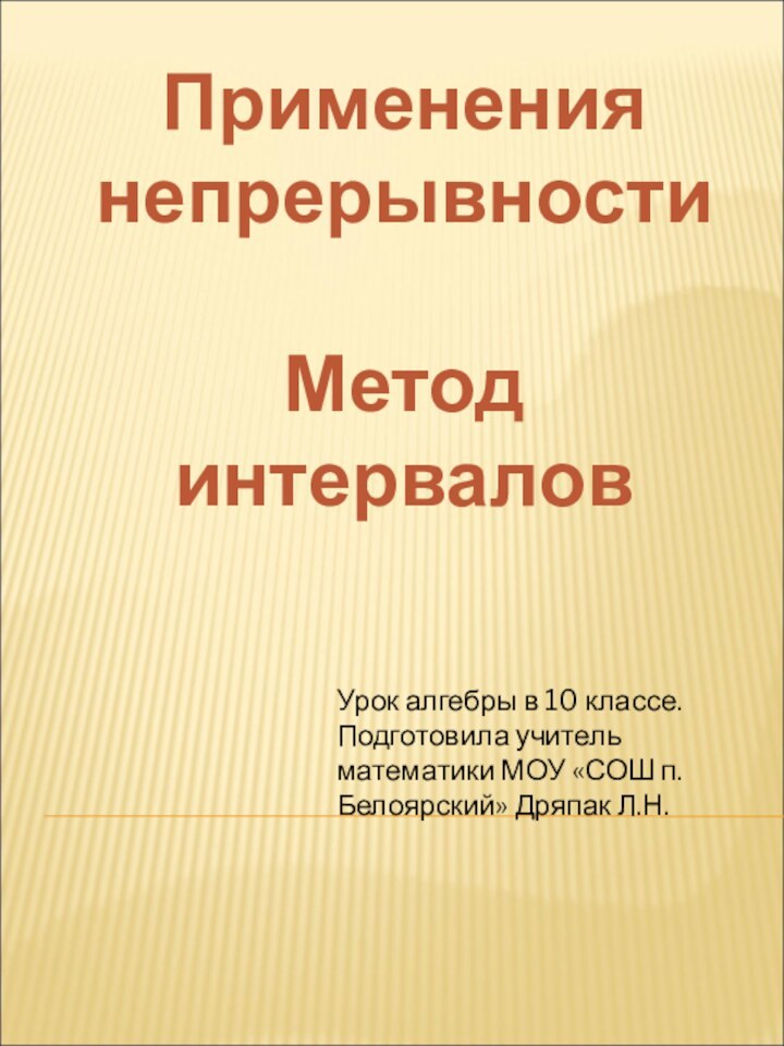 ПрименениянепрерывностиМетод интерваловУрок алгебры в 10 классе. Подготовила учитель математики МОУ «СОШ п.Белоярский» Дряпак Л.Н.