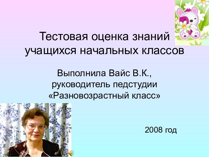 Тестовая оценка знаний учащихся начальных классовВыполнила Вайс В.К., руководитель педстудии «Разновозрастный класс»2008 год