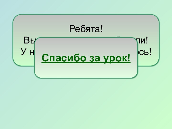 Ребята! Вы замечательно работали! У нас с вами всё получилось!Спасибо за урок!