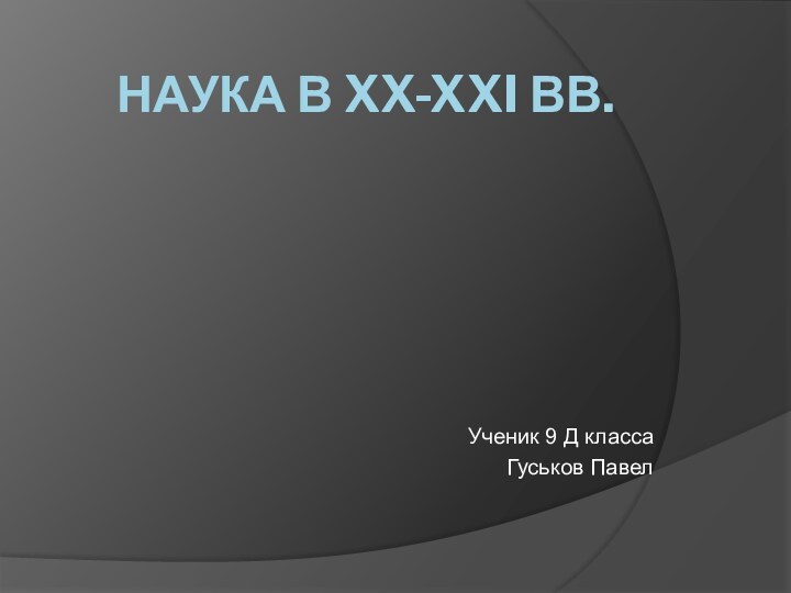 Ученик 9 Д класса Гуськов ПавелНАУКА В XX-XXI ВВ.