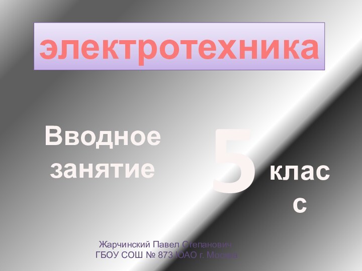 электротехника5классЖарчинский Павел Степанович ГБОУ СОШ № 873 ЮАО г. МоскваВводное занятие