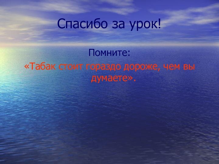 Спасибо за урок!Помните:«Табак стоит гораздо дороже, чем вы думаете».