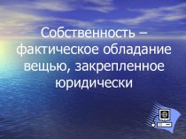 Собственность – фактическое обладание вещью, закрепленное юридически